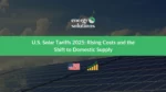 U.S. Solar Tariffs 2025: Rising Costs and the Shift to Domestic Supply