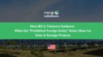 New IRS & Treasury Guidance: What the โProhibited Foreign Entityโ Rules Mean for Solar & Storage Projects and How ESAS Can Help 2026